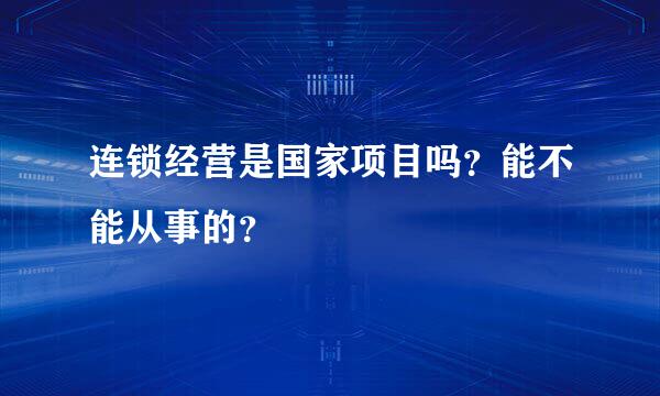 连锁经营是国家项目吗？能不能从事的？