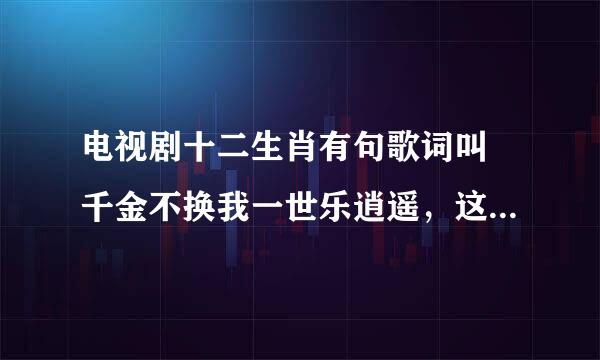 电视剧十二生肖有句歌词叫 千金不换我一世乐逍遥，这歌叫什么