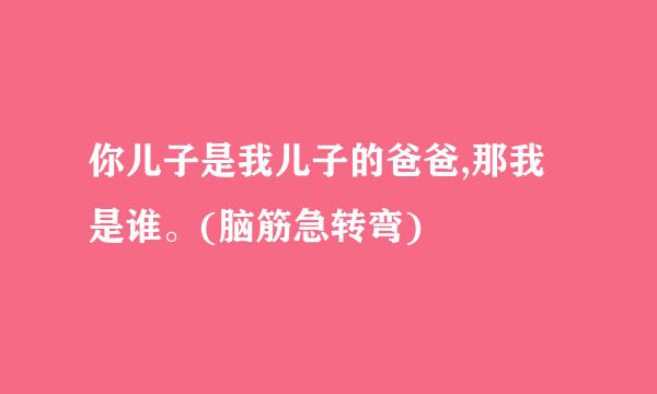 你儿子是我儿子的爸爸,那我是谁。(脑筋急转弯)