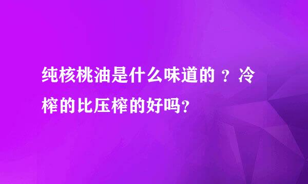 纯核桃油是什么味道的 ？冷榨的比压榨的好吗？