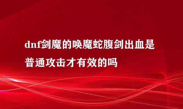 dnf剑魔的唤魔蛇腹剑出血是普通攻击才有效的吗