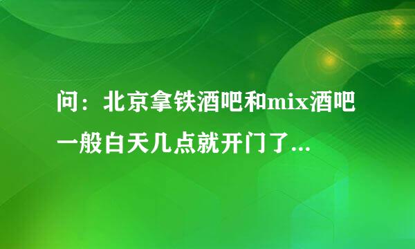 问：北京拿铁酒吧和mix酒吧 一般白天几点就开门了 然后要门票进场子吗