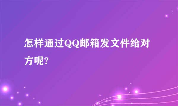 怎样通过QQ邮箱发文件给对方呢?