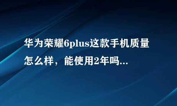 华为荣耀6plus这款手机质量怎么样，能使用2年吗？我是重度使用用户。