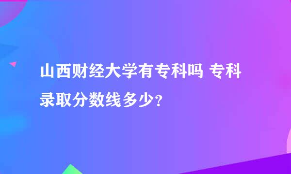 山西财经大学有专科吗 专科录取分数线多少？