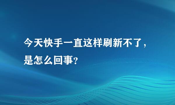 今天快手一直这样刷新不了，是怎么回事？