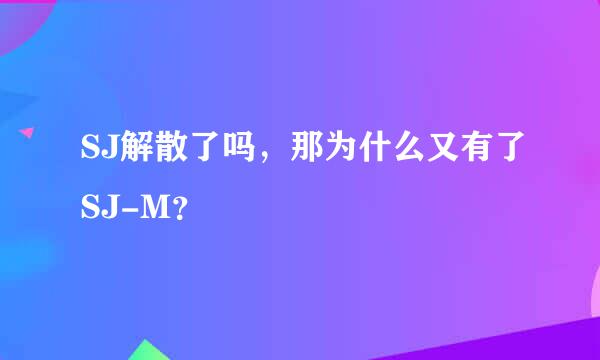 SJ解散了吗，那为什么又有了SJ-M？