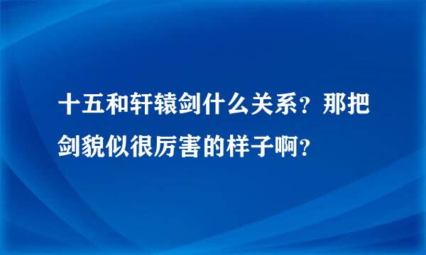 十五和轩辕剑什么关系？那把剑貌似很厉害的样子啊？