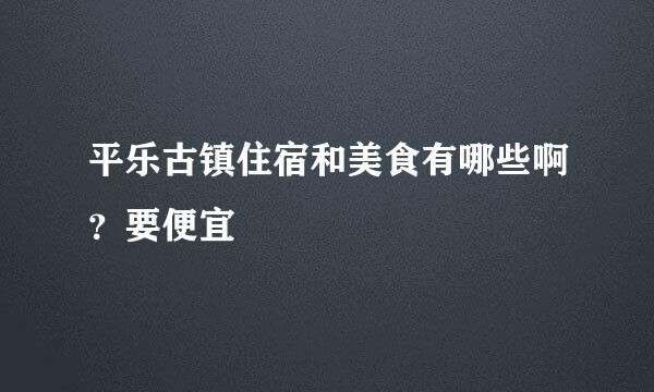 平乐古镇住宿和美食有哪些啊？要便宜