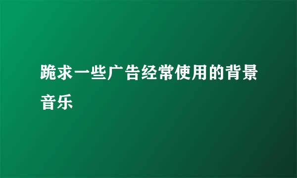 跪求一些广告经常使用的背景音乐