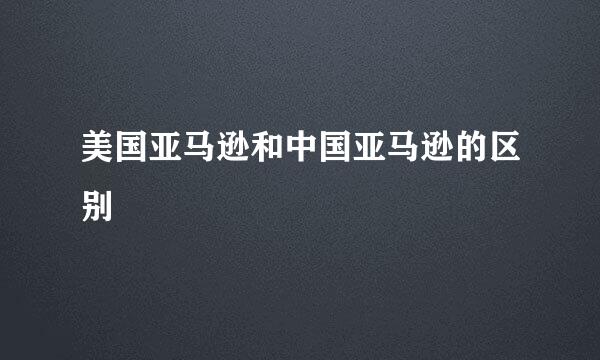 美国亚马逊和中国亚马逊的区别