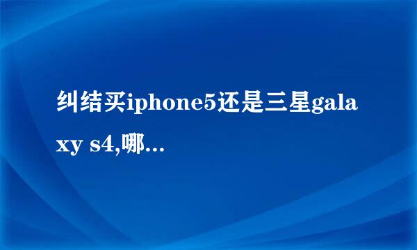 纠结买iphone5还是三星galaxy s4,哪个比较好?哪个更适合女生?更耐用?续航能力更久?