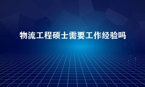 物流工程硕士需要工作经验吗