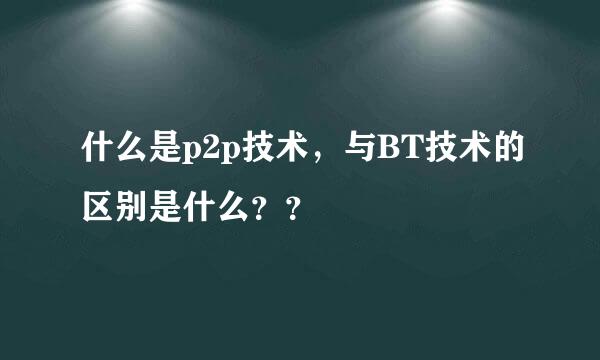 什么是p2p技术，与BT技术的区别是什么？？