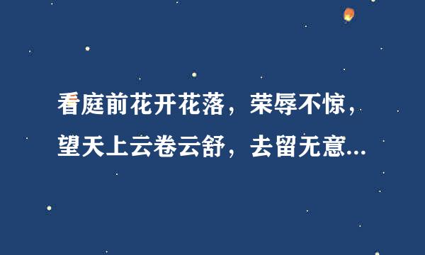 看庭前花开花落，荣辱不惊，望天上云卷云舒，去留无意。这句话是什么意思？求解释详细点谢谢