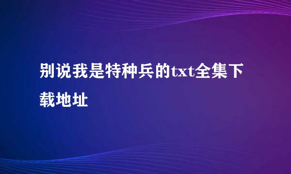 别说我是特种兵的txt全集下载地址