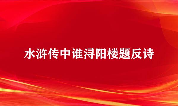 水浒传中谁浔阳楼题反诗