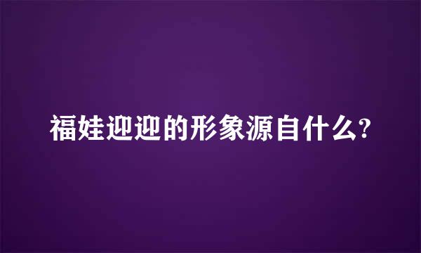 福娃迎迎的形象源自什么?