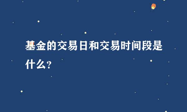 基金的交易日和交易时间段是什么？