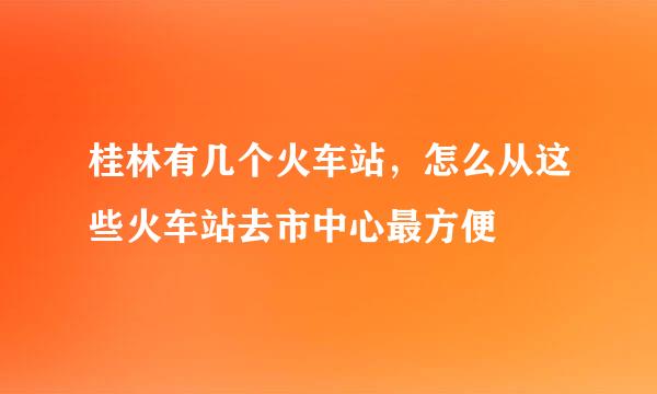 桂林有几个火车站，怎么从这些火车站去市中心最方便