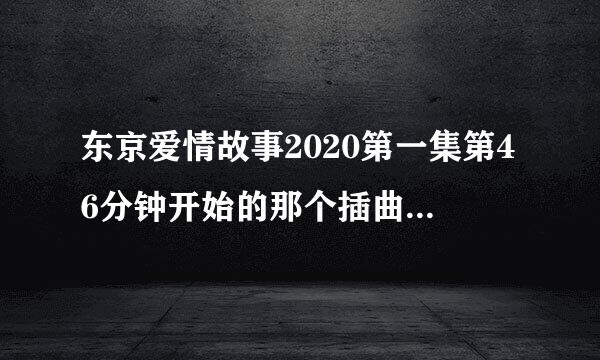 东京爱情故事2020第一集第46分钟开始的那个插曲叫什么名字？