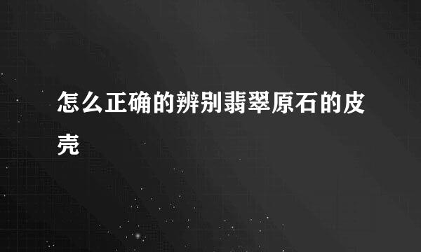 怎么正确的辨别翡翠原石的皮壳