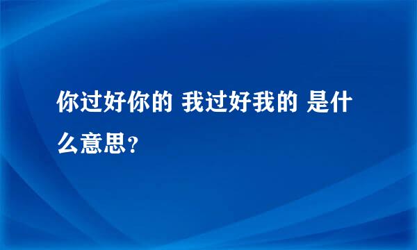 你过好你的 我过好我的 是什么意思？