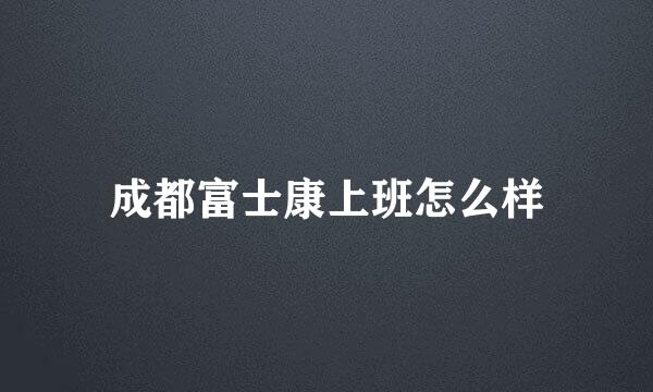 成都富士康上班怎么样