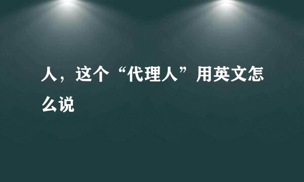 人，这个“代理人”用英文怎么说