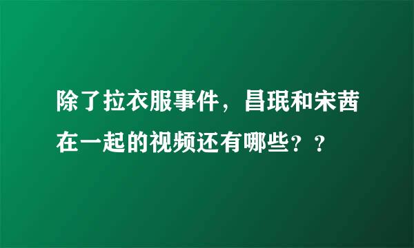 除了拉衣服事件，昌珉和宋茜在一起的视频还有哪些？？