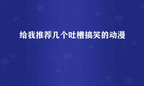 给我推荐几个吐槽搞笑的动漫