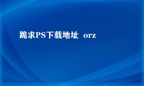 跪求PS下载地址  orz