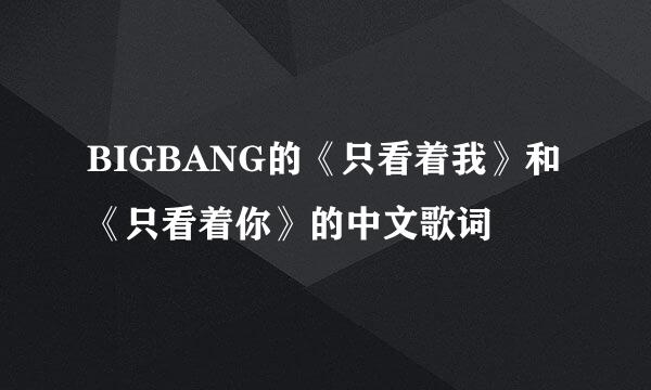 BIGBANG的《只看着我》和《只看着你》的中文歌词