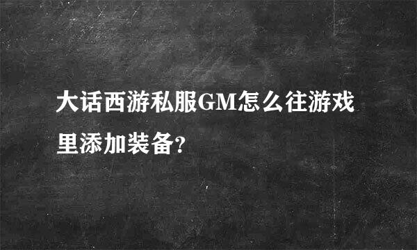 大话西游私服GM怎么往游戏里添加装备？