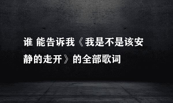 谁 能告诉我《我是不是该安静的走开》的全部歌词