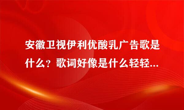 安徽卫视伊利优酸乳广告歌是什么？歌词好像是什么轻轻的……快乐