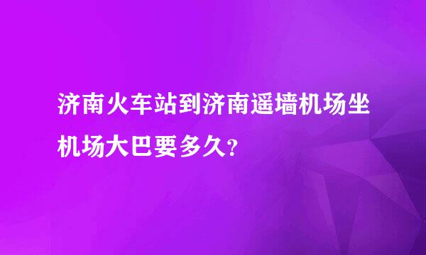 济南火车站到济南遥墙机场坐机场大巴要多久？