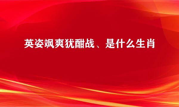 英姿飒爽犹酣战、是什么生肖