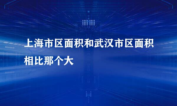 上海市区面积和武汉市区面积相比那个大