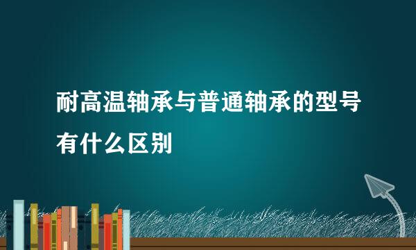 耐高温轴承与普通轴承的型号有什么区别