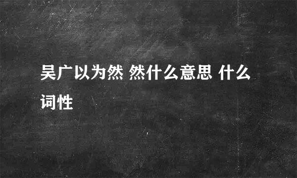 吴广以为然 然什么意思 什么词性