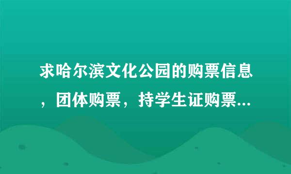 求哈尔滨文化公园的购票信息，团体购票，持学生证购票都多少元，还有客服电话 加急加急