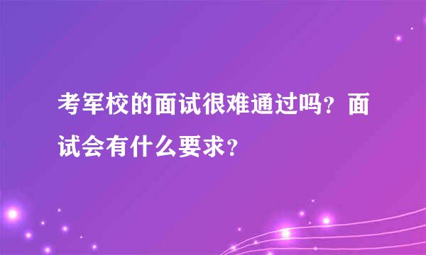 考军校的面试很难通过吗？面试会有什么要求？