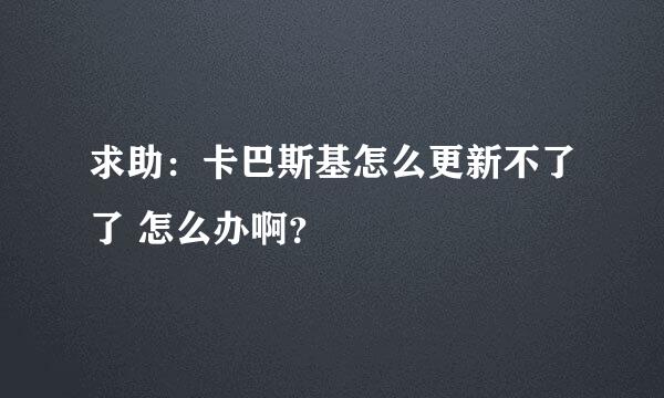 求助：卡巴斯基怎么更新不了了 怎么办啊？