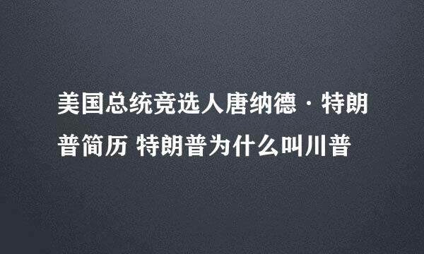 美国总统竞选人唐纳德·特朗普简历 特朗普为什么叫川普