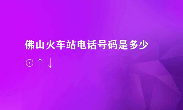 佛山火车站电话号码是多少 ⊙↑↓