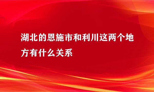 湖北的恩施市和利川这两个地方有什么关系