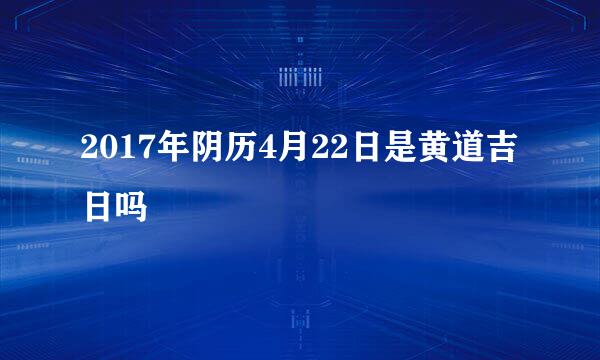 2017年阴历4月22日是黄道吉日吗