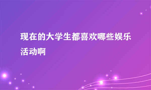 现在的大学生都喜欢哪些娱乐活动啊