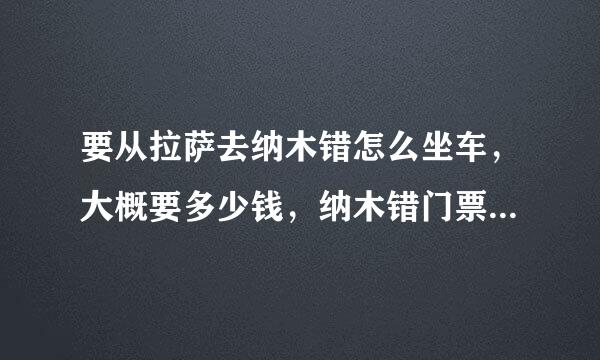 要从拉萨去纳木错怎么坐车，大概要多少钱，纳木错门票是多少钱呢，很急，谢谢！